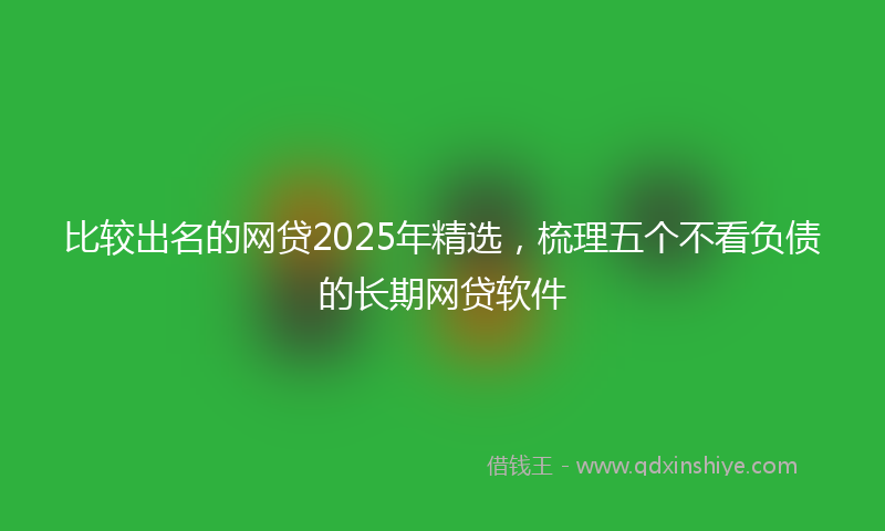 比较出名的网贷2025年精选，梳理五个不看负债的长期网贷软件