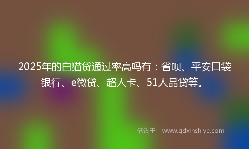 2025年的白猫贷通过率高吗有：省呗、平安口袋银行、e微贷、超人卡、51人品贷等。