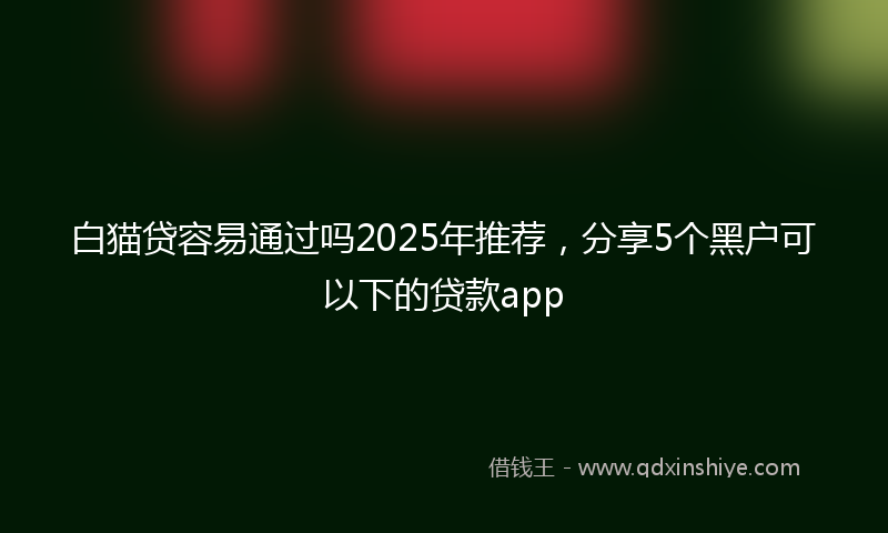 白猫贷容易通过吗2025年推荐，分享5个黑户可以下的贷款app