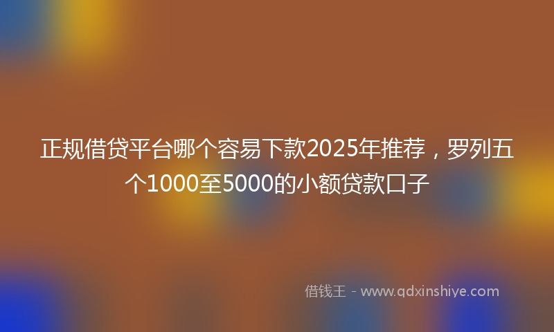 正规借贷平台哪个容易下款2025年推荐,罗列五个1000至5000的小额贷款口子