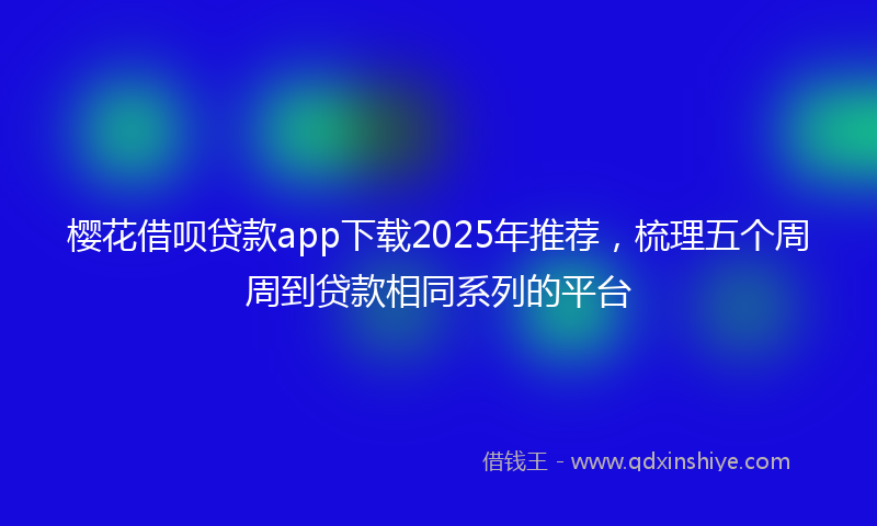 樱花借呗贷款app下载2025年推荐，梳理五个周周到贷款相同系列的平台
