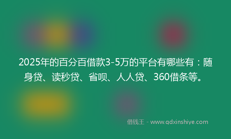 2025年的百分百借款3-5万的平台有哪些有：随身贷、读秒贷、省呗、人人贷、360借条等。