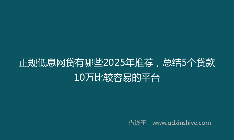 正规低息网贷有哪些2025年推荐，总结5个贷款10万比较容易的平台