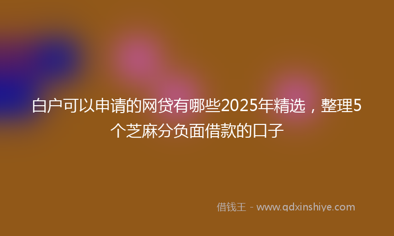 白户可以申请的网贷有哪些2025年精选，整理5个芝麻分负面借款的口子