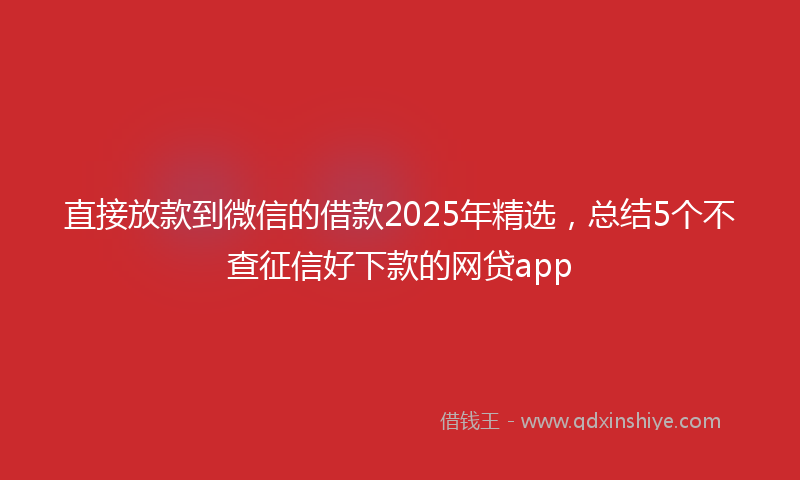 直接放款到微信的借款2025年精选，总结5个不查征信好下款的网贷app