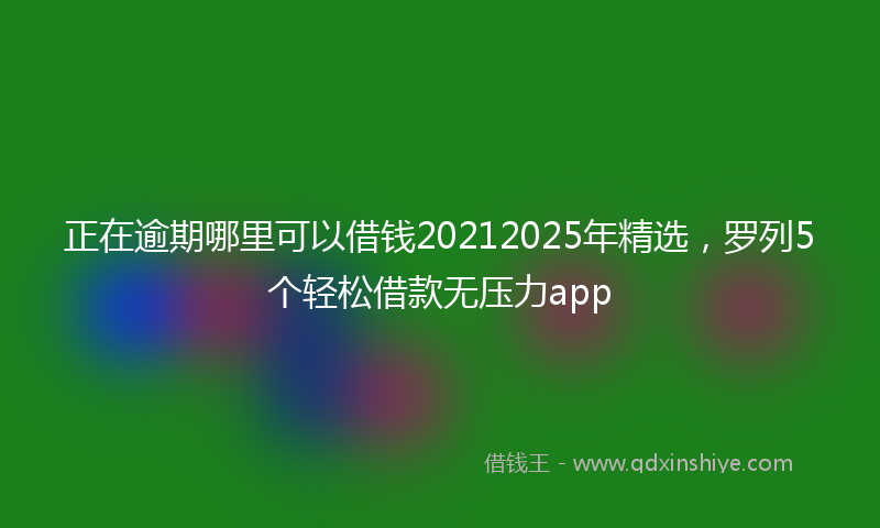 正在逾期哪里可以借钱20212025年精选，罗列5个轻松借款无压力app