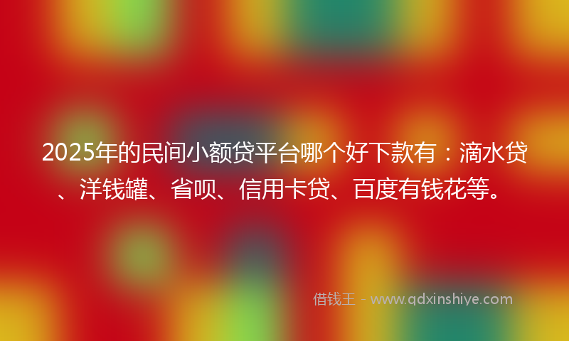 2025年的民间小额贷平台哪个好下款有：滴水贷、洋钱罐、省呗、信用卡贷、百度有钱花等。
