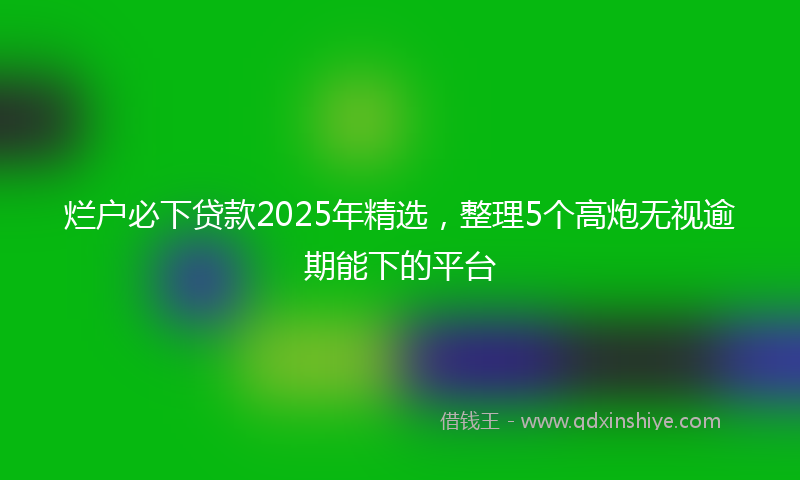 烂户必下贷款2025年精选，整理5个高炮无视逾期能下的平台