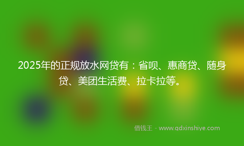 2025年的正规放水网贷有：省呗、惠商贷、随身贷、美团生活费、拉卡拉等。