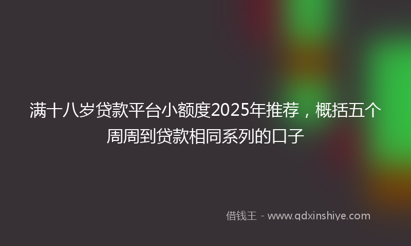 满十八岁贷款平台小额度2025年推荐，概括五个周周到贷款相同系列的口子