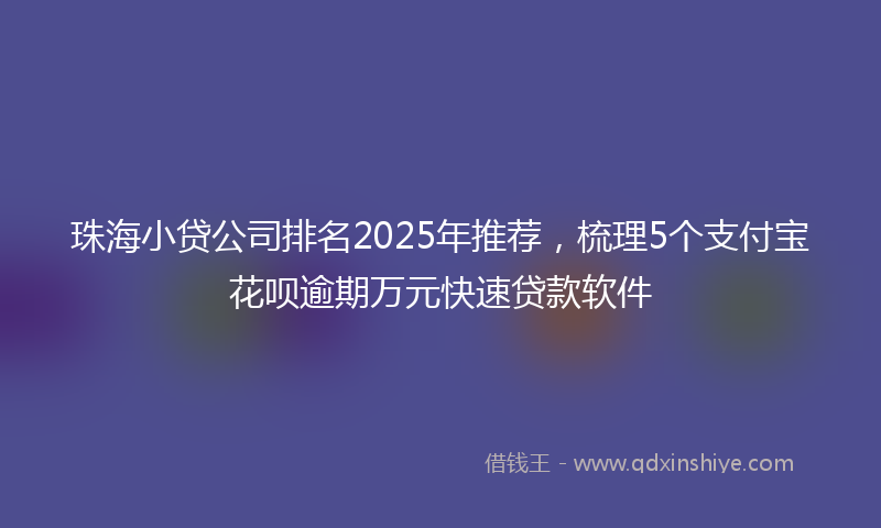 珠海小贷公司排名2025年推荐，梳理5个支付宝花呗逾期万元快速贷款软件