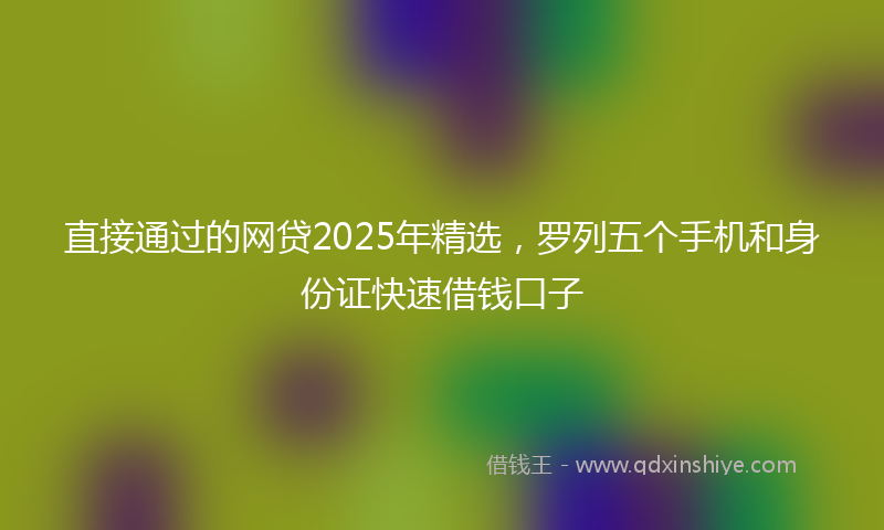 直接通过的网贷2025年精选，罗列五个手机和身份证快速借钱口子