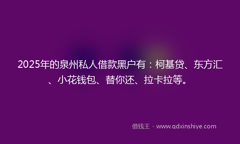 2025年的泉州私人借款黑户有：柯基贷、东方汇、小花钱包、替你还、拉卡拉等。