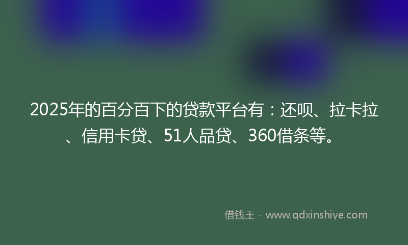 2025年的百分百下的贷款平台有：还呗、拉卡拉、信用卡贷、51人品贷、360借条等。