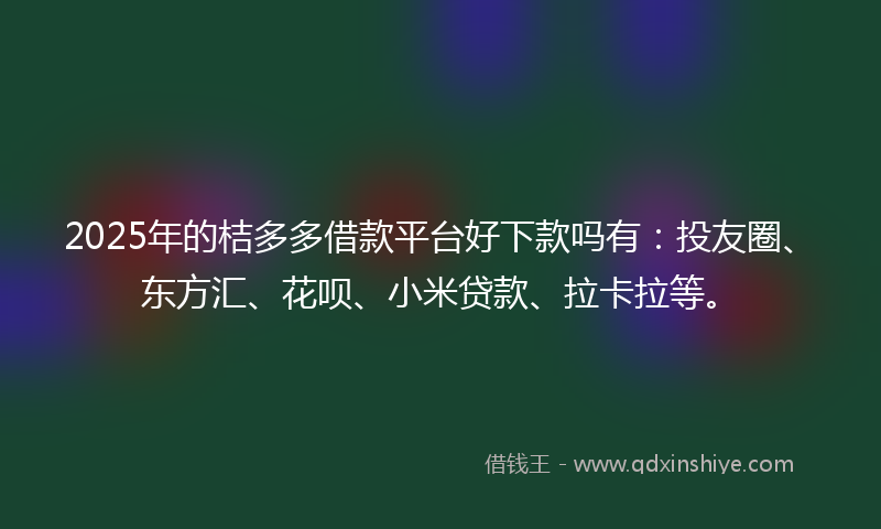2025年的桔多多借款平台好下款吗有：投友圈、东方汇、花呗、小米贷款、拉卡拉等。