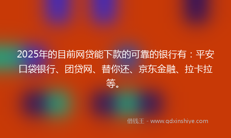 2025年的目前网贷能下款的可靠的银行有：平安口袋银行、团贷网、替你还、京东金融、拉卡拉等。