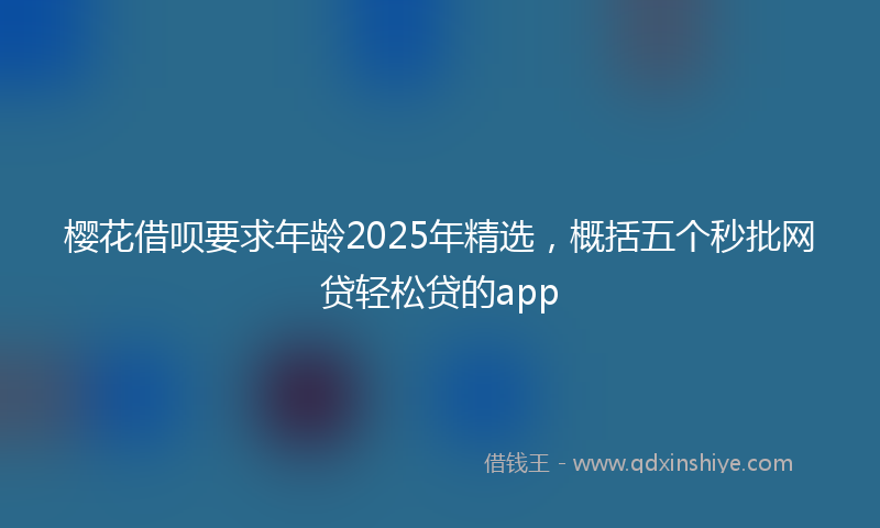 樱花借呗要求年龄2025年精选，概括五个秒批网贷轻松贷的app