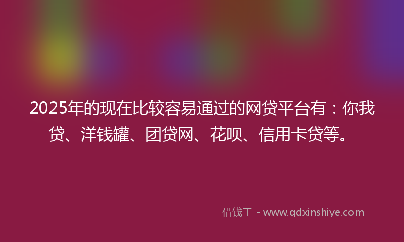 2025年的现在比较容易通过的网贷平台有：你我贷、洋钱罐、团贷网、花呗、信用卡贷等。