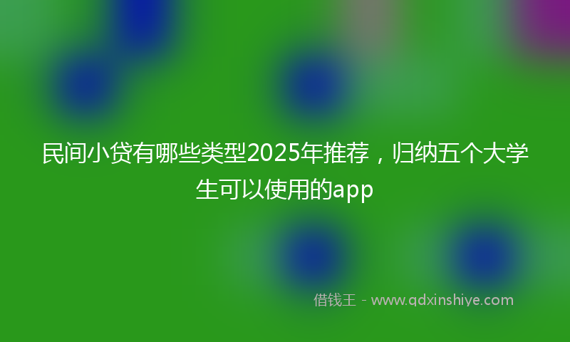 民间小贷有哪些类型2025年推荐，归纳五个大学生可以使用的app