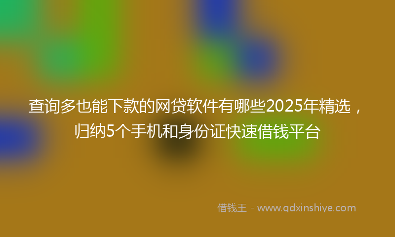 查询多也能下款的网贷软件有哪些2025年精选，归纳5个手机和身份证快速借钱平台