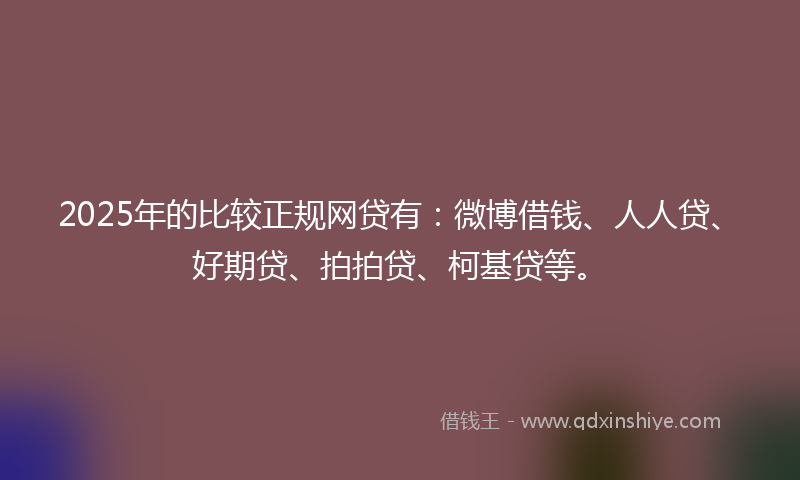 2025年的比较正规网贷有：微博借钱、人人贷、好期贷、拍拍贷、柯基贷等。