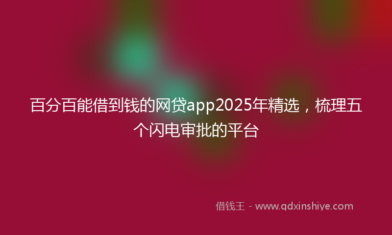 百分百能借到钱的网贷app2025年精选，梳理五个闪电审批的平台