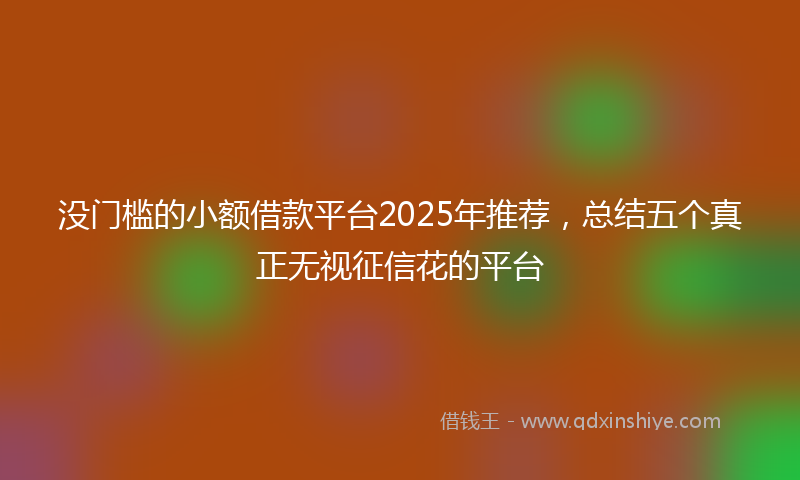 没门槛的小额借款平台2025年推荐,总结五个真正无视征信花的平台