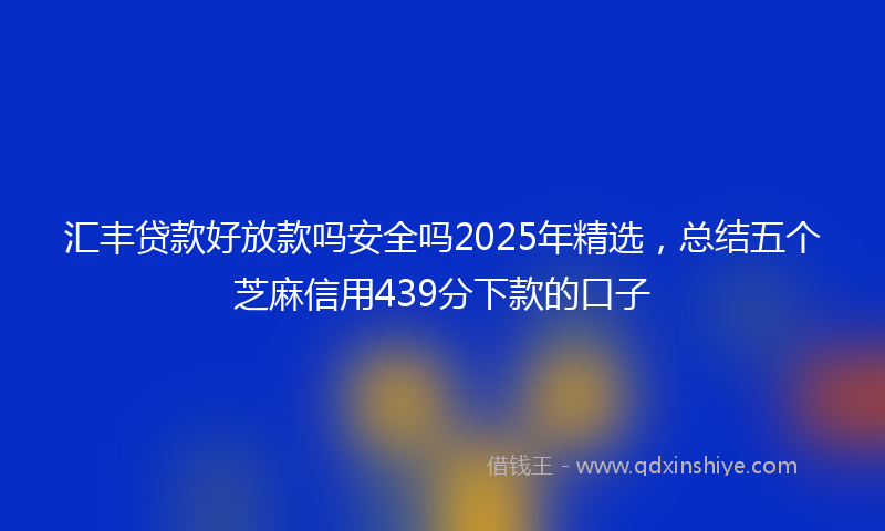 汇丰贷款好放款吗安全吗2025年精选，总结五个芝麻信用439分下款的口子