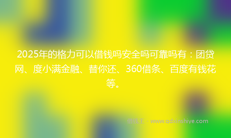 2025年的格力可以借钱吗安全吗可靠吗有：团贷网、度小满金融、替你还、360借条、百度有钱花等。
