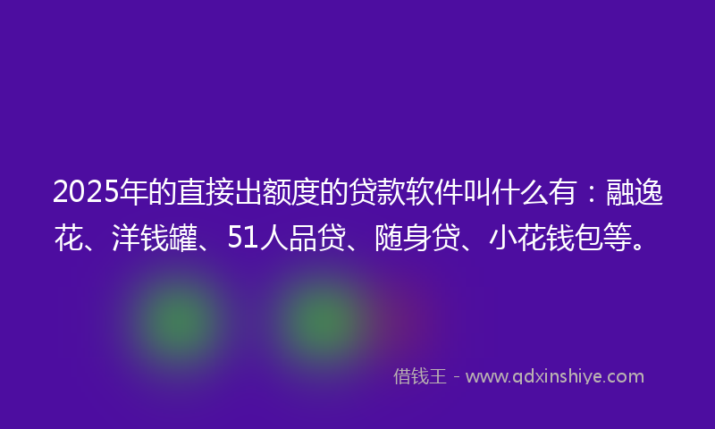 2025年的直接出额度的贷款软件叫什么有：融逸花、洋钱罐、51人品贷、随身贷、小花钱包等。