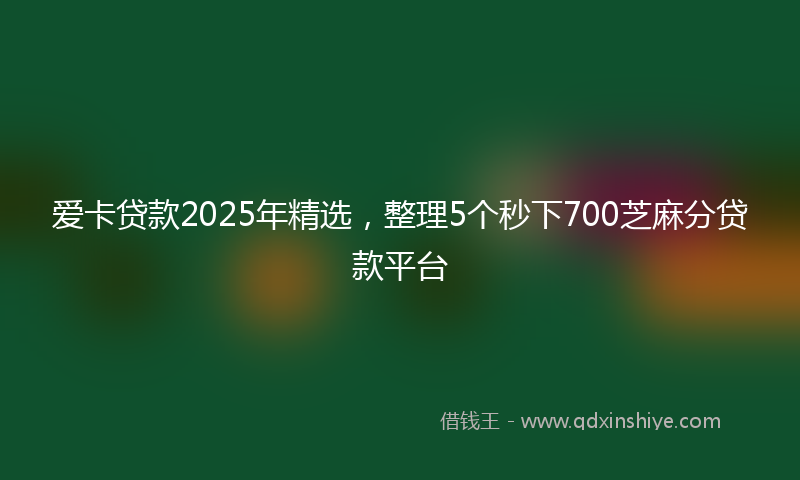 爱卡贷款2025年精选，整理5个秒下700芝麻分贷款平台