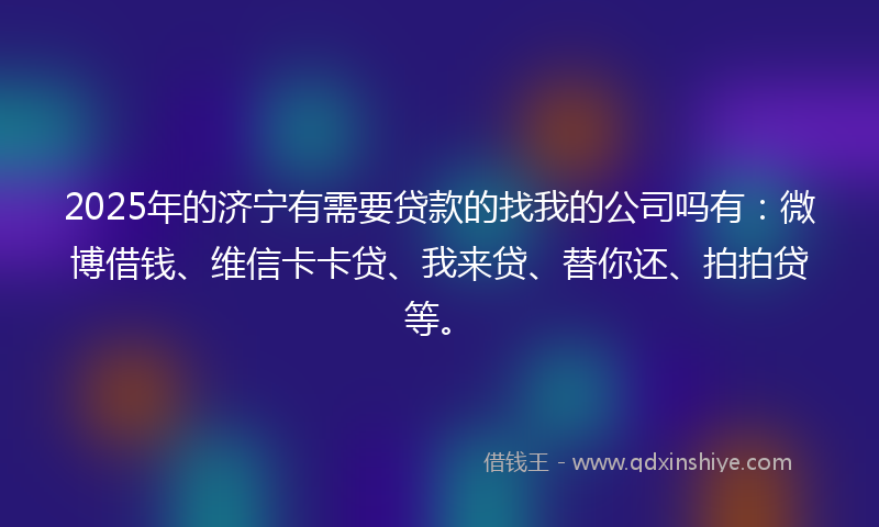 2025年的济宁有需要贷款的找我的公司吗有：微博借钱、维信卡卡贷、我来贷、替你还、拍拍贷等。