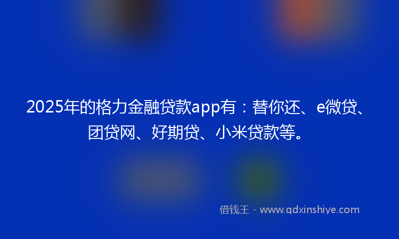 2025年的格力金融贷款app有：替你还、e微贷、团贷网、好期贷、小米贷款等。