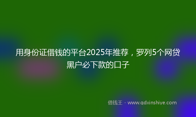 用身份证借钱的平台2025年推荐，罗列5个网贷黑户必下款的口子
