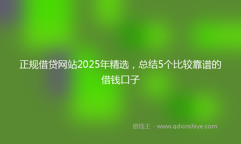 正规借贷网站2025年精选，总结5个比较靠谱的借钱口子