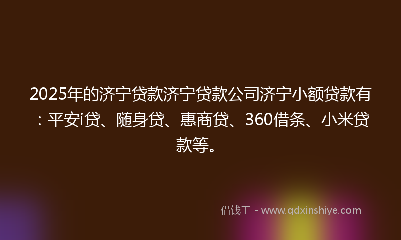 2025年的济宁贷款济宁贷款公司济宁小额贷款有：平安i贷、随身贷、惠商贷、360借条、小米贷款等。