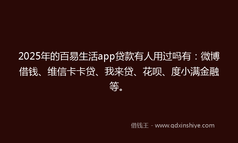2025年的百易生活app贷款有人用过吗有：微博借钱、维信卡卡贷、我来贷、花呗、度小满金融等。