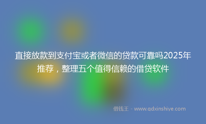 直接放款到支付宝或者微信的贷款可靠吗2025年推荐，整理五个值得信赖的借贷软件