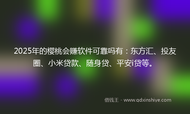 2025年的樱桃会赚软件可靠吗有:东方汇、投友圈、小米贷款、随身贷、平安i贷等。