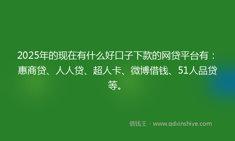 2025年的现在有什么好口子下款的网贷平台有：惠商贷、人人贷、超人卡、微博借钱、51人品贷等。