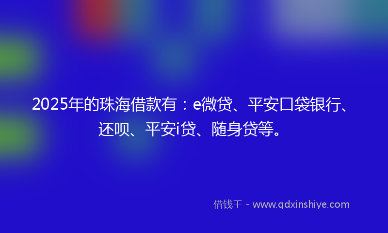 2025年的珠海借款有：e微贷、平安口袋银行、还呗、平安i贷、随身贷等。