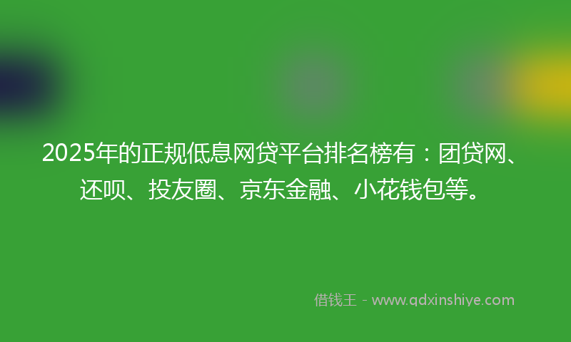 2025年的正规低息网贷平台排名榜有：团贷网、还呗、投友圈、京东金融、小花钱包等。