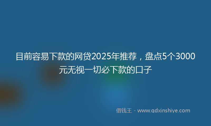 目前容易下款的网贷2025年推荐，盘点5个3000元无视一切必下款的口子