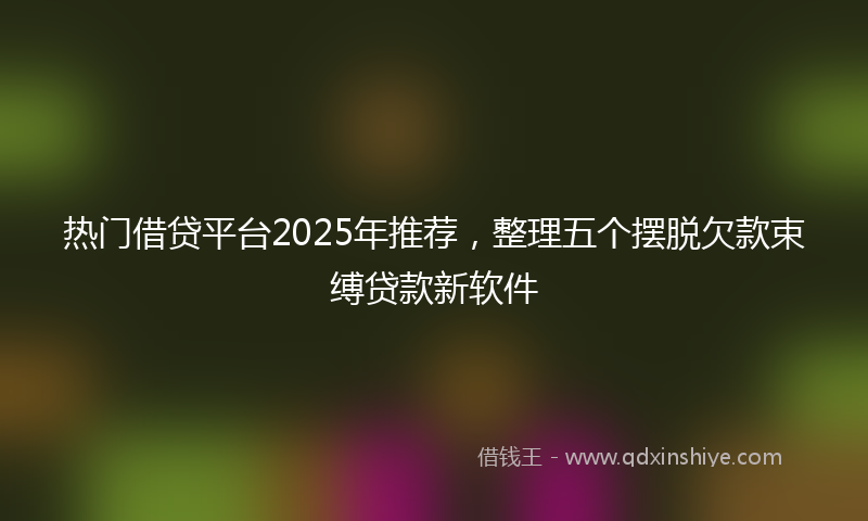 热门借贷平台2025年推荐，整理五个摆脱欠款束缚贷款新软件