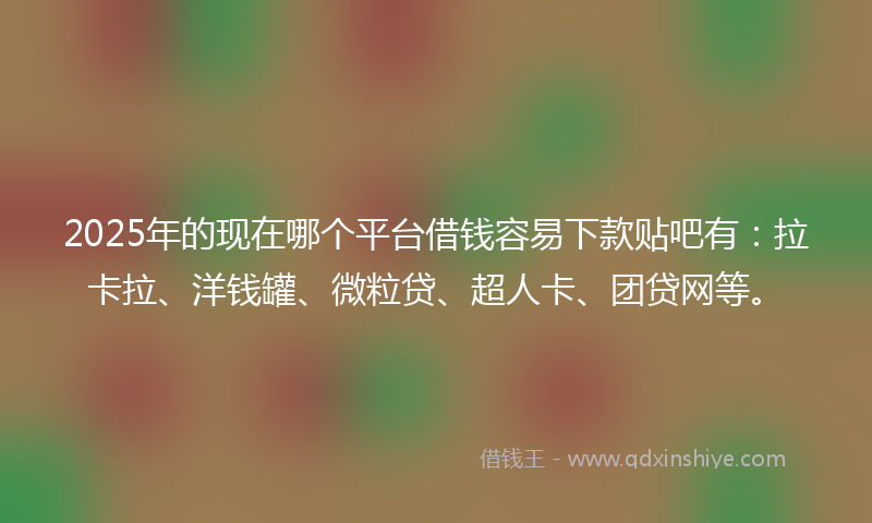2025年的现在哪个平台借钱容易下款贴吧有：拉卡拉、洋钱罐、微粒贷、超人卡、团贷网等。