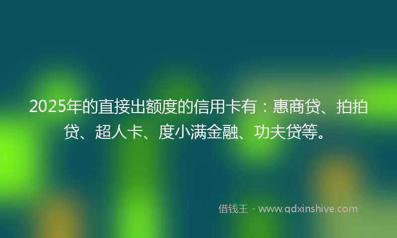2025年的直接出额度的信用卡有：惠商贷、拍拍贷、超人卡、度小满金融、功夫贷等。