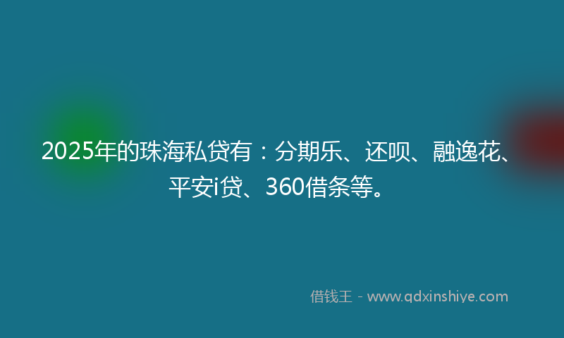 2025年的珠海私贷有：分期乐、还呗、融逸花、平安i贷、360借条等。