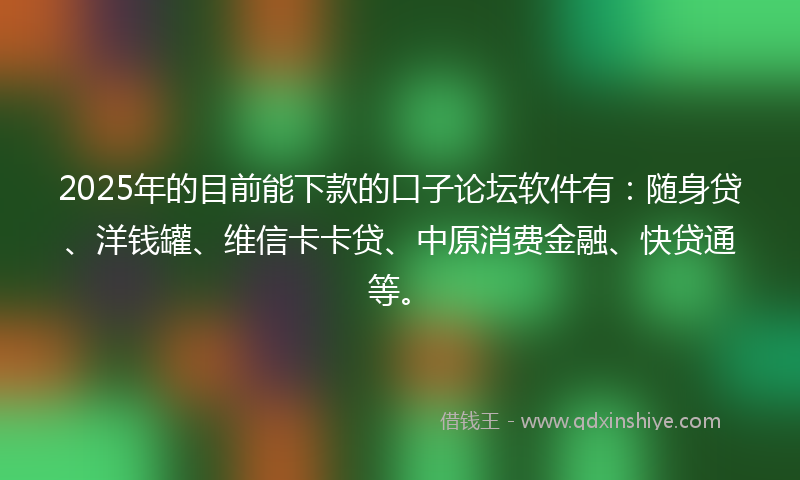 2025年的目前能下款的口子论坛软件有：随身贷、洋钱罐、维信卡卡贷、中原消费金融、快贷通等。