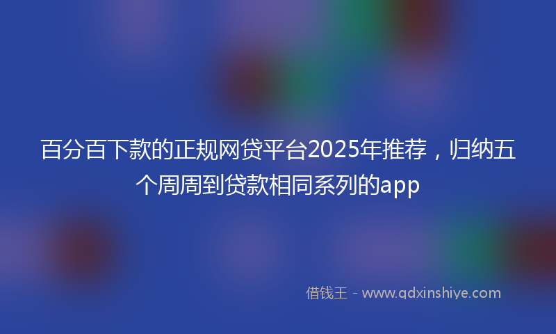 百分百下款的正规网贷平台2025年推荐，归纳五个周周到贷款相同系列的app