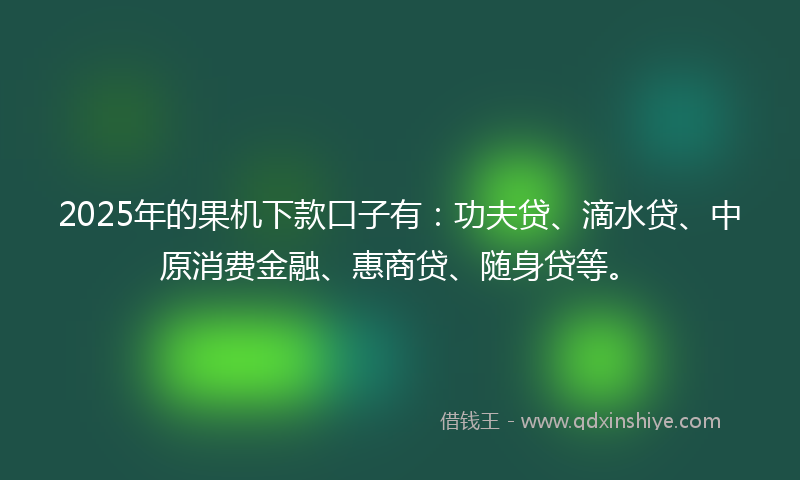 2025年的果机下款口子有：功夫贷、滴水贷、中原消费金融、惠商贷、随身贷等。